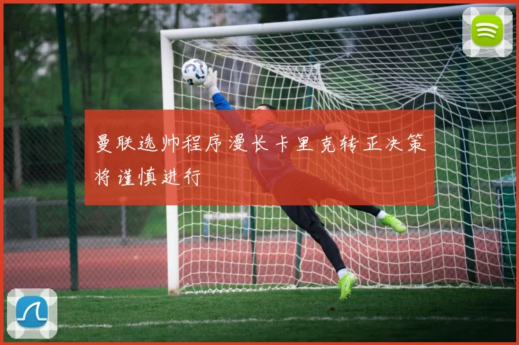 曼联选帅程序漫长卡里克转正决策将谨慎进行