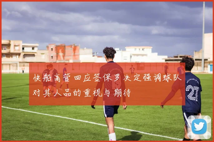 快船高管回应签保罗决定强调球队对其人品的重视与期待