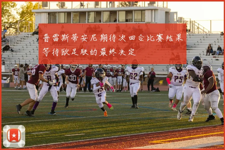 普雷斯蒂安尼期待次回合比赛结果等待欧足联的最终决定