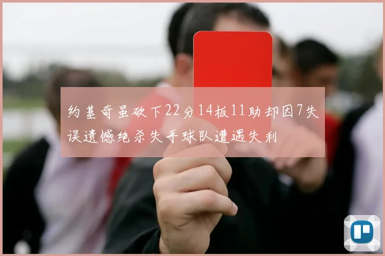 约基奇虽砍下22分14板11助却因7失误遗憾绝杀失手球队遭遇失利