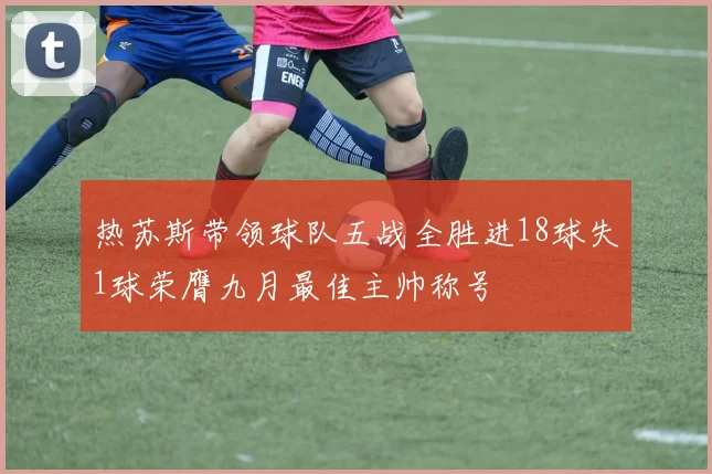热苏斯带领球队五战全胜进18球失1球荣膺九月最佳主帅称号