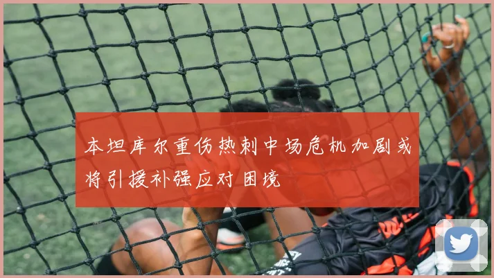 本坦库尔重伤热刺中场危机加剧或将引援补强应对困境
