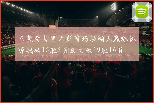 东契奇与里夫斯同场助湖人赢球保障战绩15胜5负反之仅19胜16负