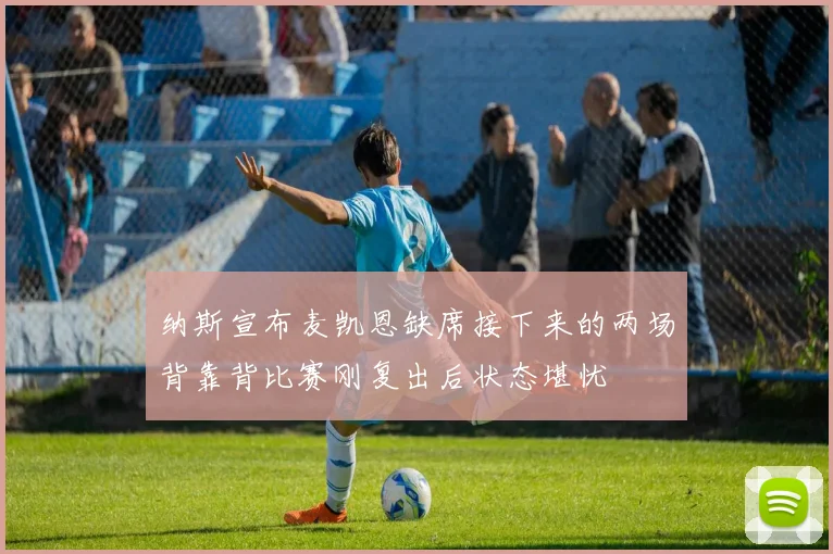 纳斯宣布麦凯恩缺席接下来的两场背靠背比赛刚复出后状态堪忧