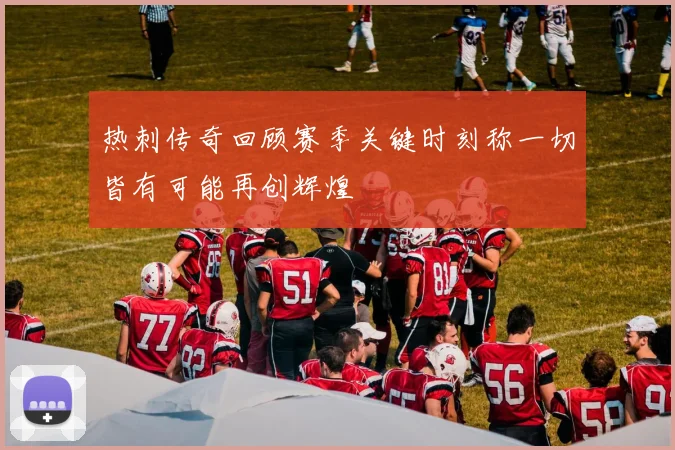 热刺传奇回顾赛季关键时刻称一切皆有可能再创辉煌