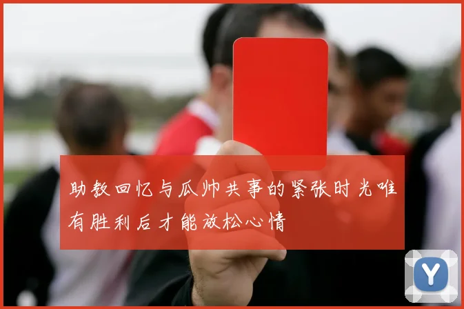 助教回忆与瓜帅共事的紧张时光唯有胜利后才能放松心情