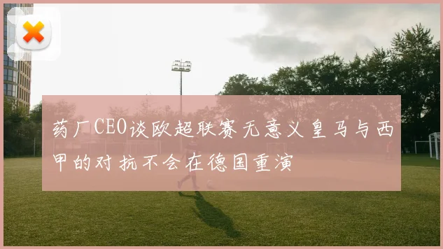 药厂CEO谈欧超联赛无意义皇马与西甲的对抗不会在德国重演