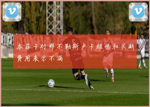本菲卡对那不勒斯卢卡租借和买断费用表示不满