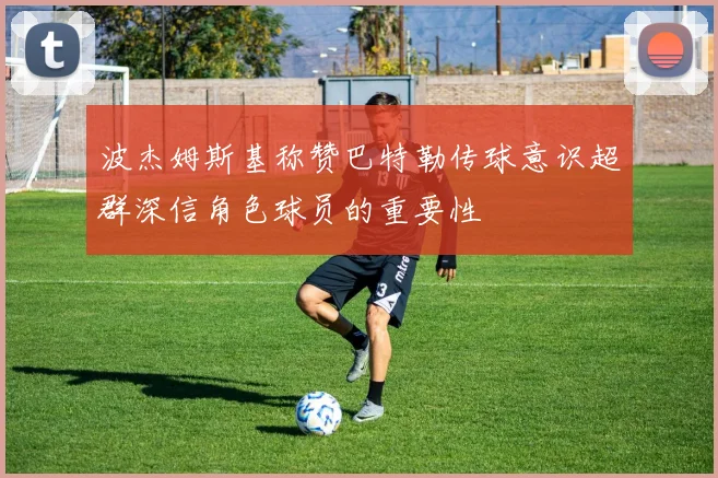 波杰姆斯基称赞巴特勒传球意识超群深信角色球员的重要性
