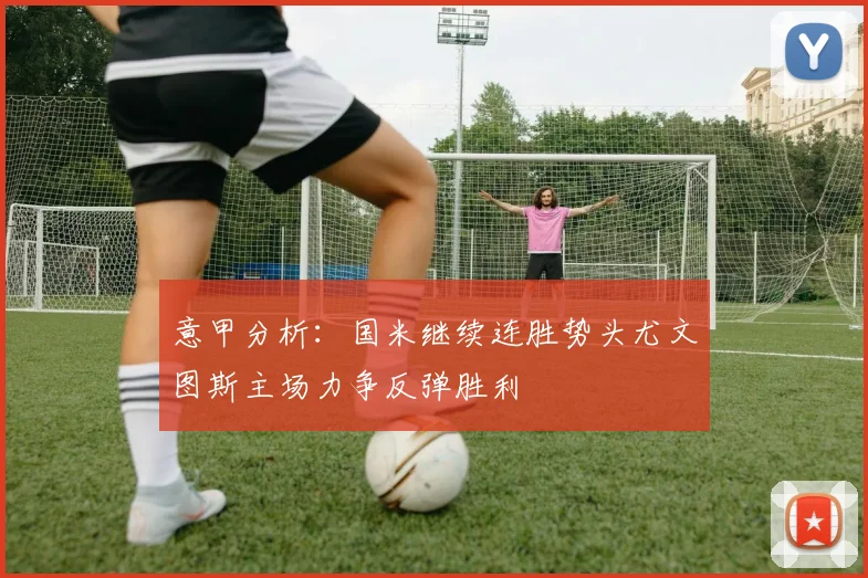 意甲分析：国米继续连胜势头尤文图斯主场力争反弹胜利