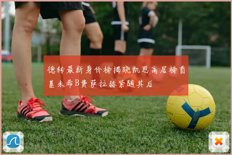 德转最新身价榜揭晓凯恩高居榜首基米希B费萨拉赫紧随其后
