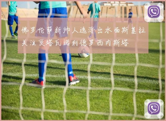 佛罗伦萨新帅人选浮出水面斯基拉关注莫塔瓦诺利德罗西内斯塔