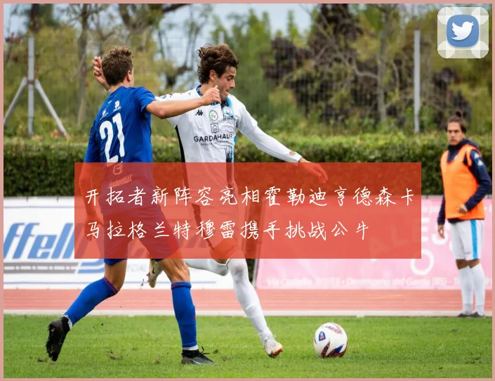 开拓者新阵容亮相霍勒迪亨德森卡马拉格兰特穆雷携手挑战公牛