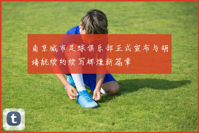 南京城市足球俱乐部正式宣布与胡靖航续约续写辉煌新篇章