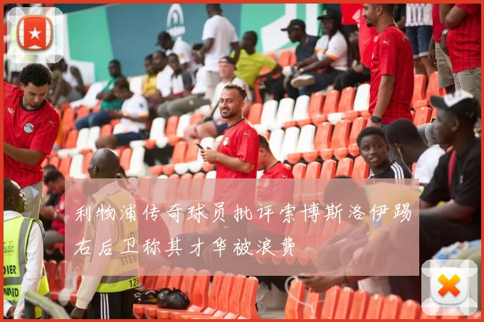 利物浦传奇球员批评索博斯洛伊踢右后卫称其才华被浪费
