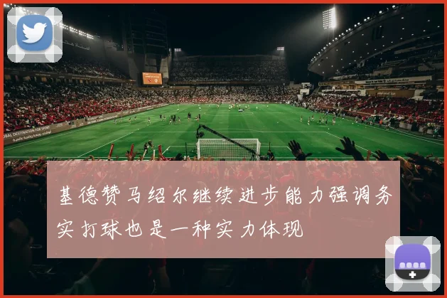 基德赞马绍尔继续进步能力强调务实打球也是一种实力体现