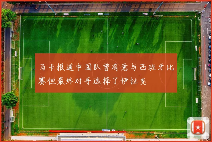 马卡报道中国队曾有意与西班牙比赛但最终对手选择了伊拉克