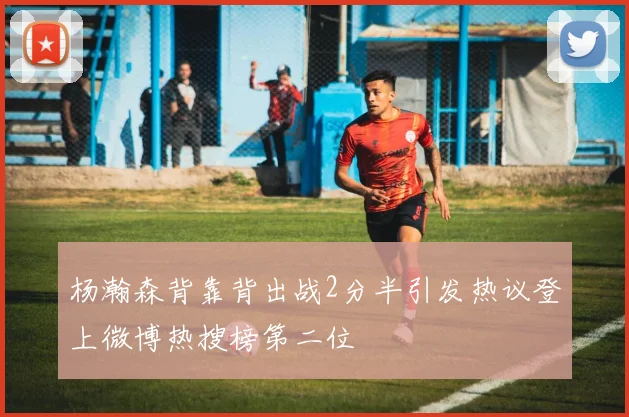 杨瀚森背靠背出战2分半引发热议登上微博热搜榜第二位