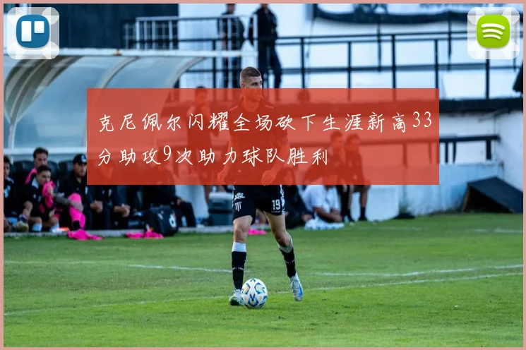 克尼佩尔闪耀全场砍下生涯新高33分助攻9次助力球队胜利