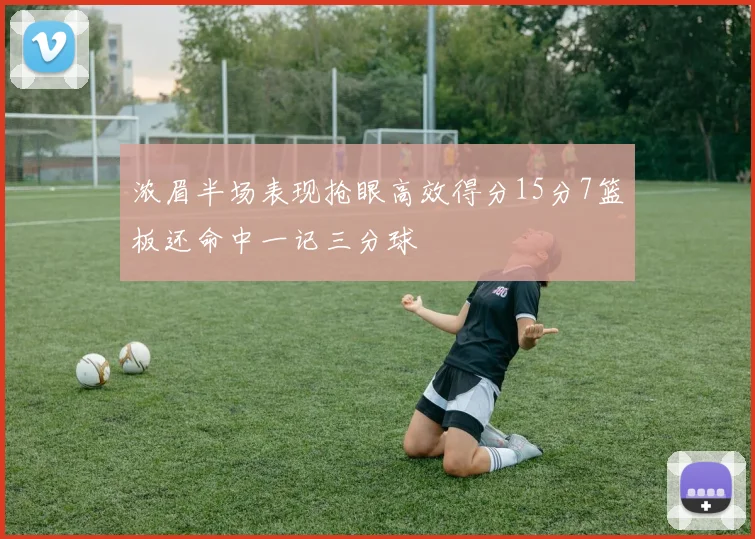 浓眉半场表现抢眼高效得分15分7篮板还命中一记三分球