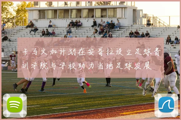 卡马文加计划在安哥拉设立足球青训学院与学校助力当地足球发展