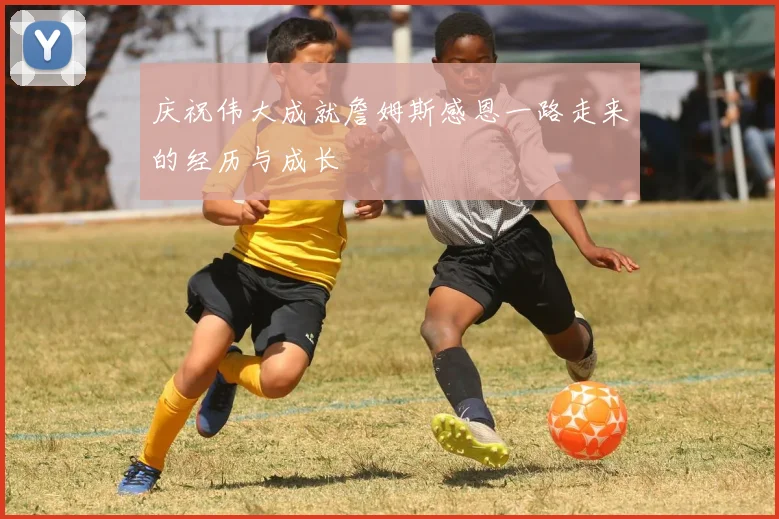 庆祝伟大成就詹姆斯感恩一路走来的经历与成长