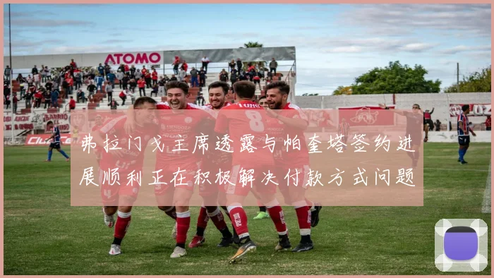 弗拉门戈主席透露与帕奎塔签约进展顺利正在积极解决付款方式问题