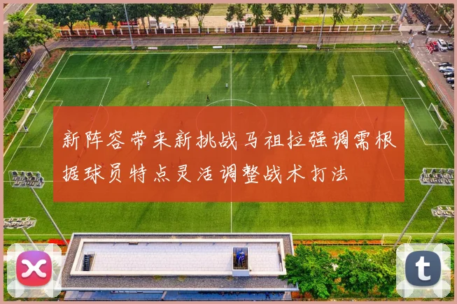 新阵容带来新挑战马祖拉强调需根据球员特点灵活调整战术打法