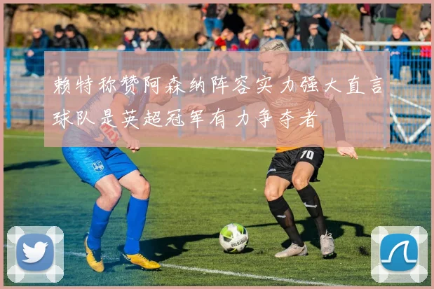 赖特称赞阿森纳阵容实力强大直言球队是英超冠军有力争夺者