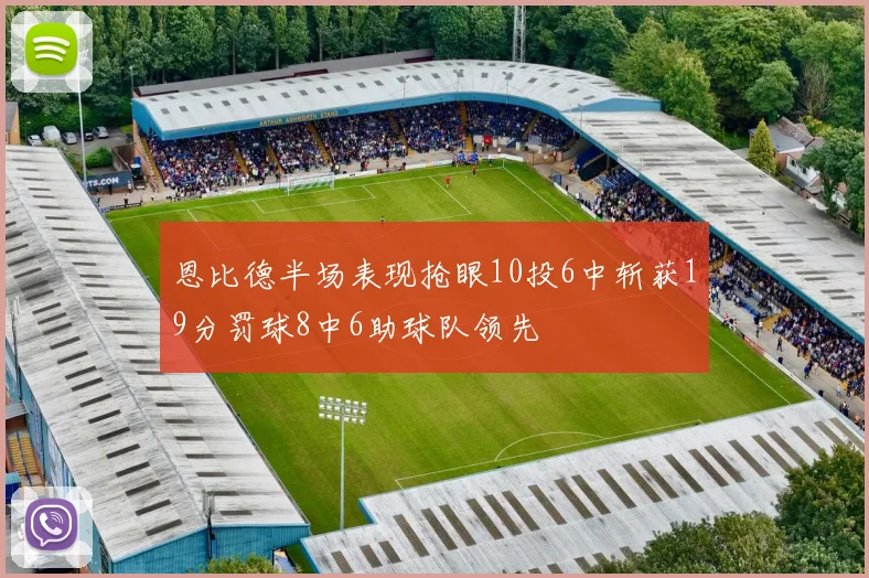 恩比德半场表现抢眼10投6中斩获19分罚球8中6助球队领先