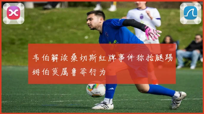 韦伯解读桑切斯红牌事件称抬腿踢姆伯莫属鲁莽行为