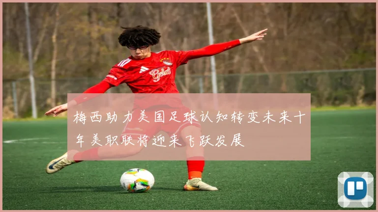 梅西助力美国足球认知转变未来十年美职联将迎来飞跃发展