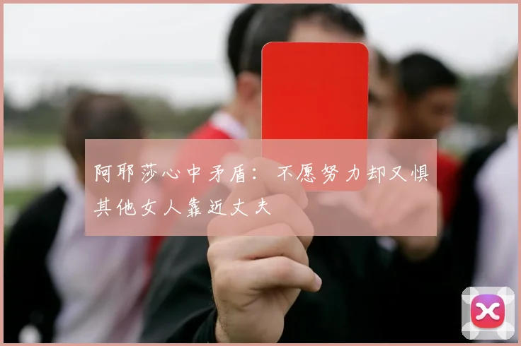 阿耶莎心中矛盾：不愿努力却又惧其他女人靠近丈夫