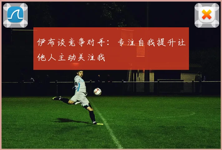 伊布谈竞争对手：专注自我提升让他人主动关注我